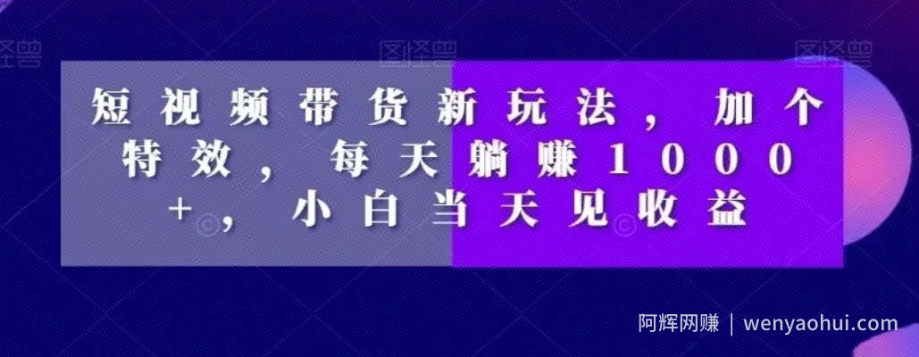 短视频带货新玩法，加个特效，每天躺赚1000+，小白当天见收益【揭秘】
