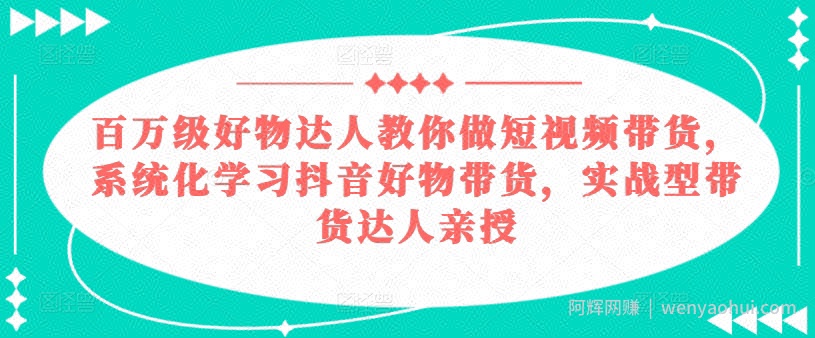百万级好物达人教你做短视频带货，系统化学习抖音好物带货，实战型带货达人亲授