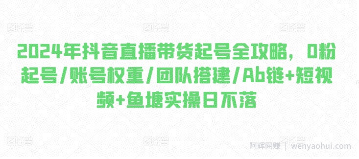 2024年抖音直播带货起号全攻略，0粉起号/账号权重/团队搭建/Ab链+短视频+鱼塘实操日不落