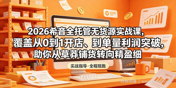 2026希音全托管无货源实战课，覆盖从0到1开店、到单量利润突破，助你从草莽铺货转向精细化盈利