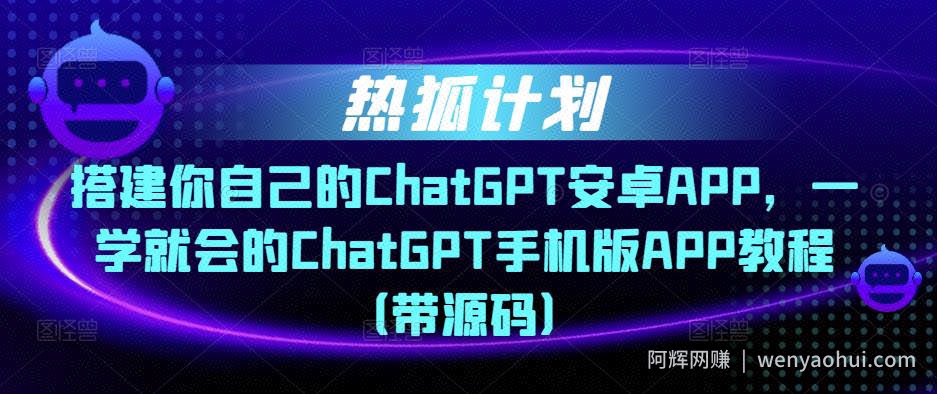 热狐计划·搭建你自己的ChatGPT安卓APP，一学就会的ChatGPT手机版APP教程（带源码）