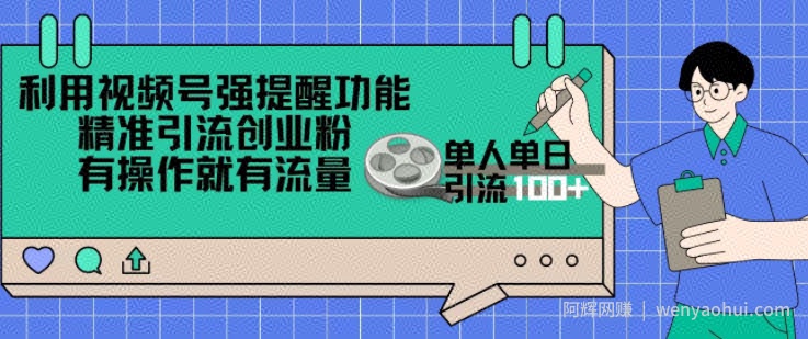 利用视频号强提醒功能，精准引流创业粉，搬砖式引流，有操作就有流量，单人单日引流100+