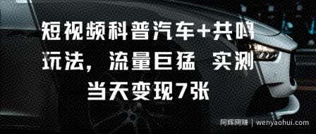 短视频科普汽车+共鸣玩法，流量巨猛实测当天变现7张