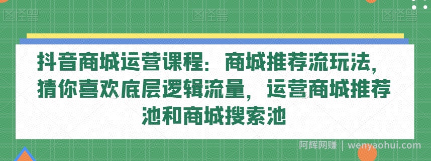 抖音商城运营课程：商城推荐流玩法，猜你喜欢底层逻辑流量，运营商城推荐池和商城搜索池