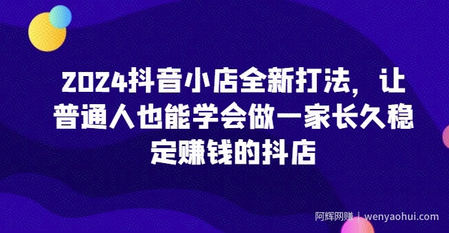 2024抖音小店全新打法，让普通人也能学会做一家长久稳定賺米的抖店（更新）