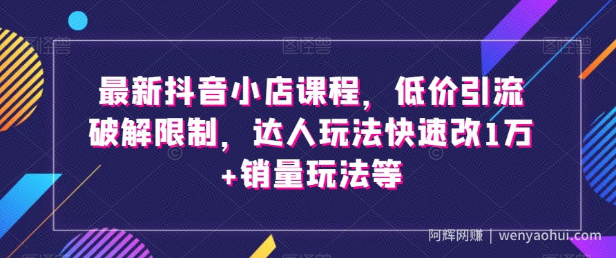 最新抖音小店课程，低价引流破解限制，达人玩法快速改1万+销量玩法等