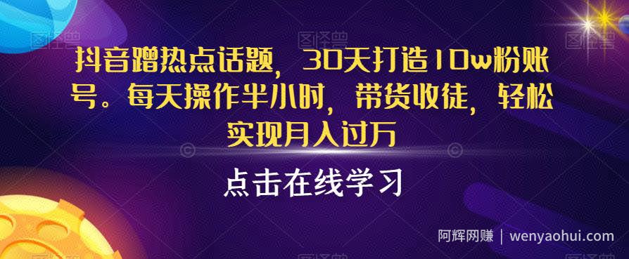 抖音蹭热点话题，30天打造10w粉账号，每天操作半小时，带货收徒，轻松实现月入过万【揭秘】