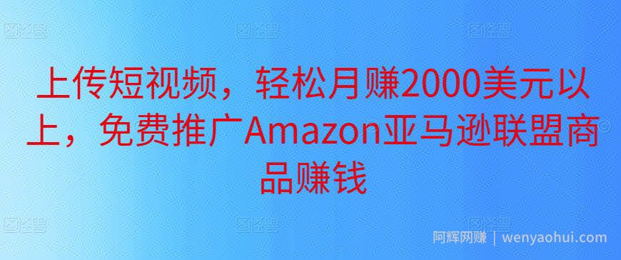上传短视频，轻松月赚2000美元以上，免费推广Amazon亚马逊联盟商品賺米