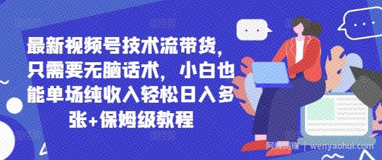 最新视频号技术流带货，只需要无脑话术，小白也能单场纯收入轻松日入多张+保姆级教程