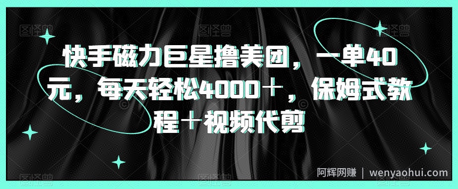 快手磁力巨星撸美团，一单40元，每天轻松4000＋，保姆式教程＋视频代剪