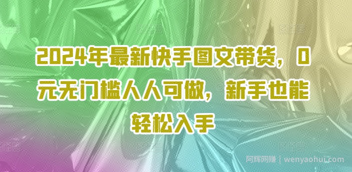 2024年最新快手图文带货，0元无门槛人人可做，新手也能轻松入手