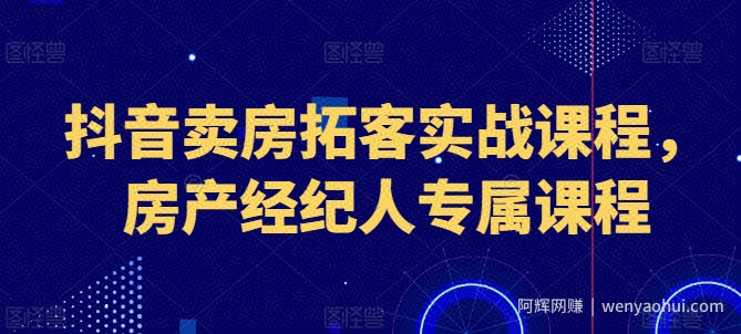 抖音卖房拓客实战课程，房产经纪人专属课程