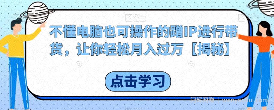 不懂电脑也可操作的蹭IP进行带货，让你轻松月入过万【揭秘】