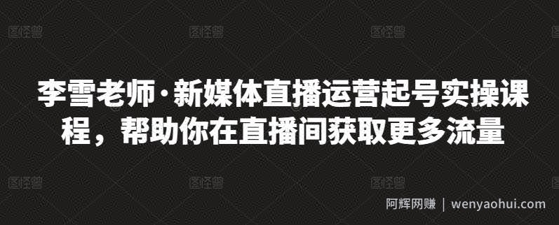 李雪老师·新媒体直播运营起号实操课程，帮助你在直播间获取更多流量