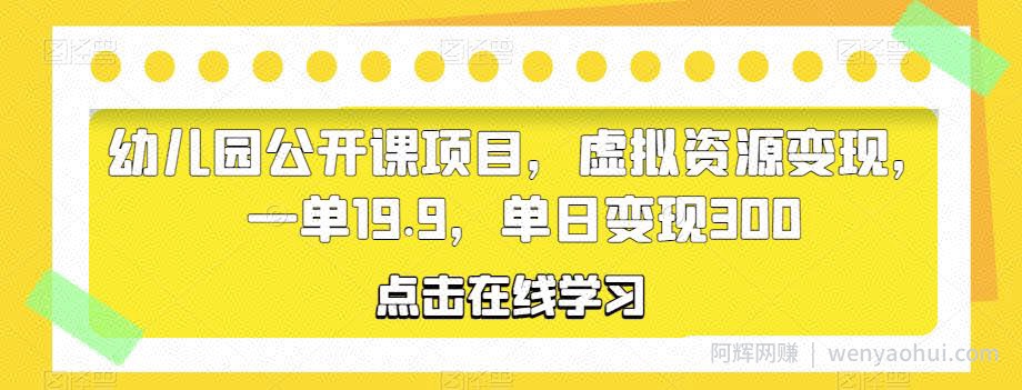 幼儿园公开课项目，虚拟资源变现，一单19.9，单日变现300