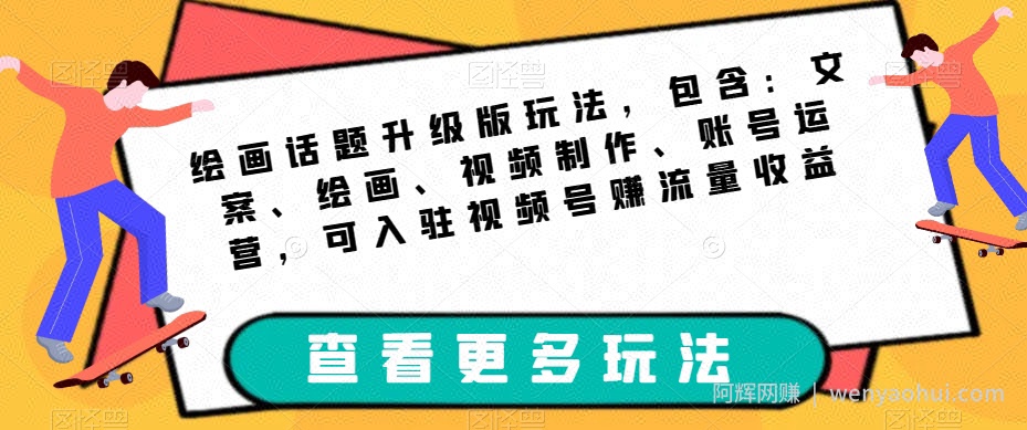 绘画话题升级版玩法,包含:文案、绘画、视频制作、账号运营,可入驻视频号赚流量收益