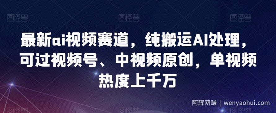 最新ai视频赛道，纯搬运AI处理，可过视频号、中视频原创，单视频热度上千万