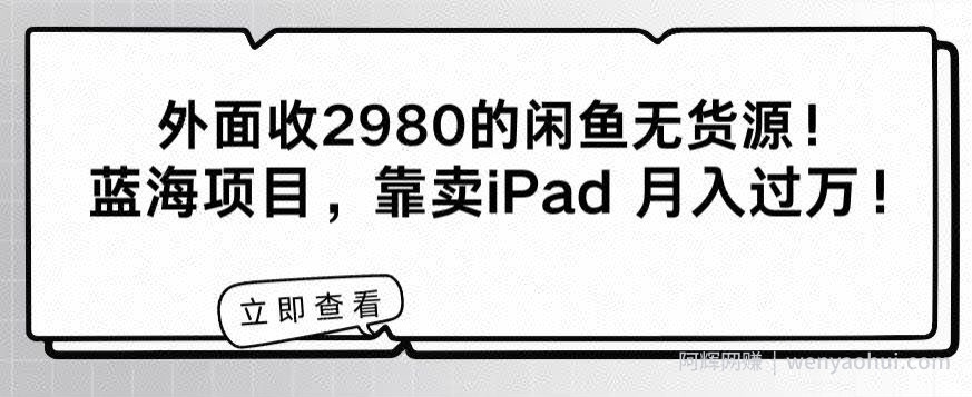 外面收2980的闲鱼无货源！蓝海项目，靠卖iPad月入过万！