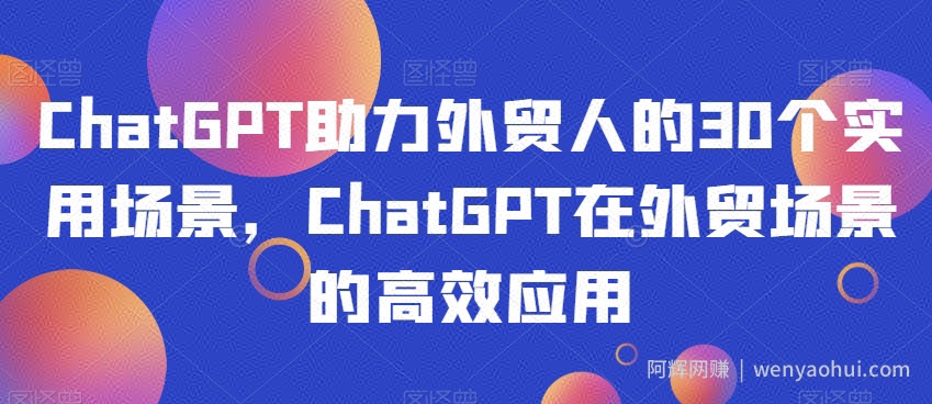 ChatGPT助力外贸人的30个实用场景，ChatGPT在外贸场景的高效应用