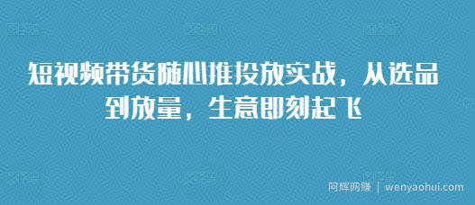 短视频带货随心推投放实战，从选品到放量，生意即刻起飞