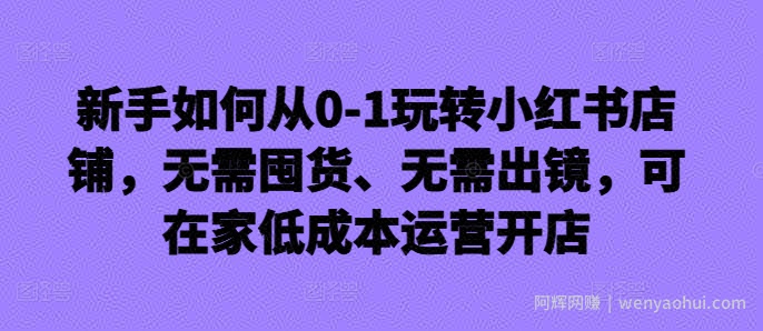 新手如何从0-1玩转小红书店铺，无需囤货、无需出镜，可在家低成本运营开店