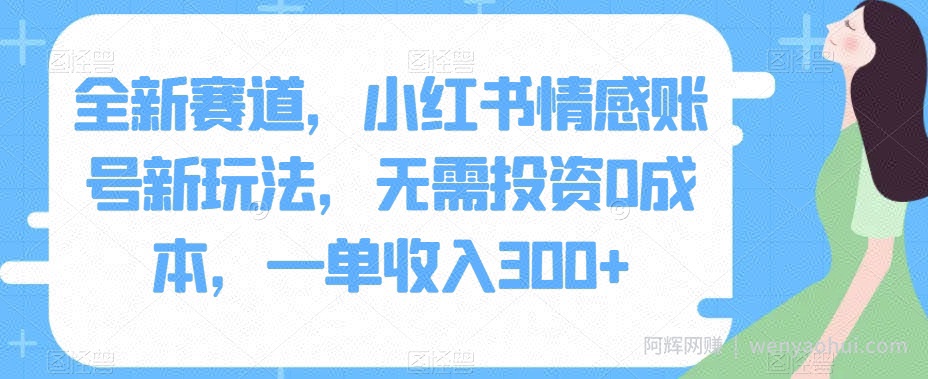 全新赛道，小红书情感账号新玩法，无需投入0成本，一单收入300+