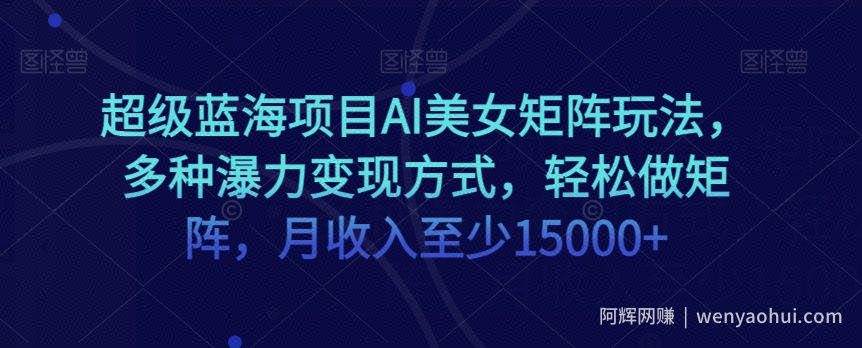 超级蓝海项目AI美女矩阵玩法，多种瀑力变现方式，轻松做矩阵，月收入至少15000+【揭秘】