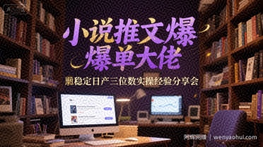 小说推文爆单大佬稳定日产三位数实操经验分享会