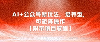 AI+公众号新玩法之培养型，可矩阵操作【附带项目教程】