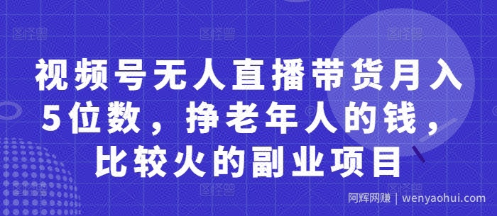 视频号无人直播带货月入5位数，挣老年人的钱，比较火的副业项目
