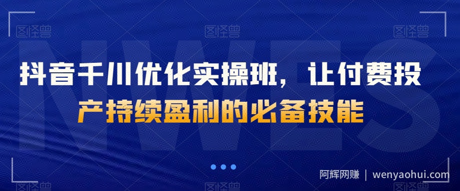 抖音千川优化实操班，让付费投产持续盈利的必备技能