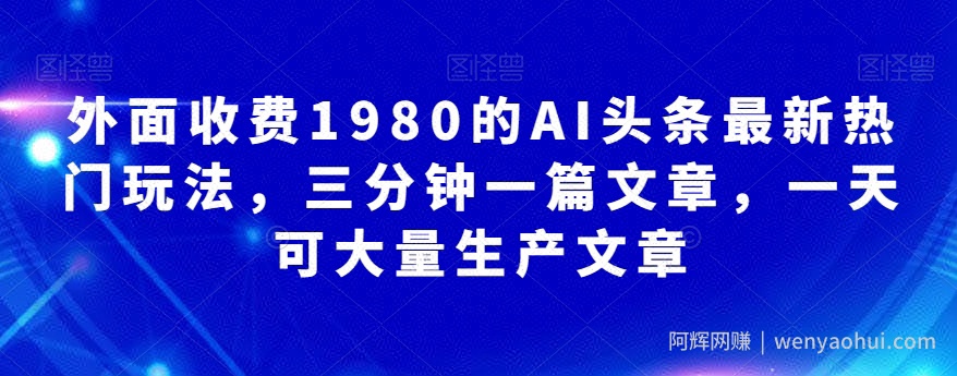 外面收费1980的AI头条最新热门玩法，三分钟一篇文章，一天可大量生产文章