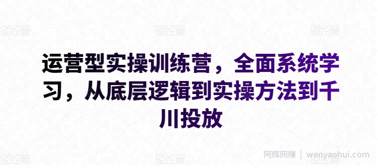运营型实操训练营，全面系统学习，从底层逻辑到实操方法到千川投放