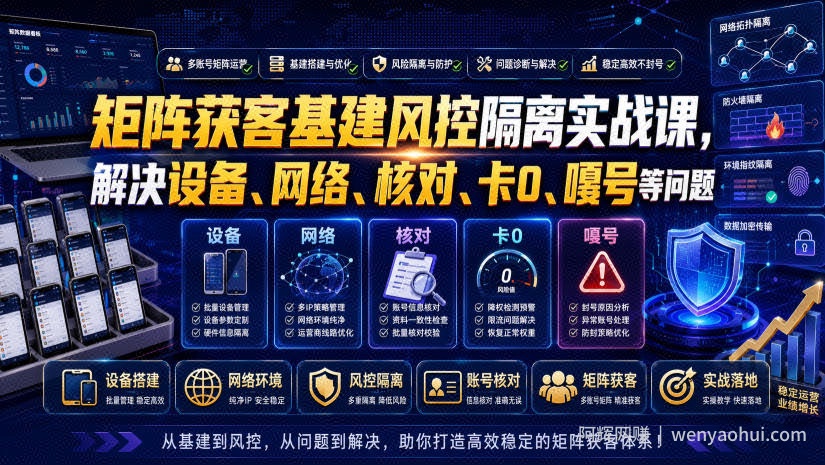 矩阵获客基建风控隔离实战课，解决设备、网络、核对、卡0、嘎号等问题