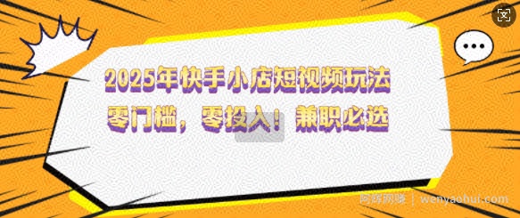 2025年快手小店短视频玩法，零门槛，零投入，兼zhi必选【揭秘】