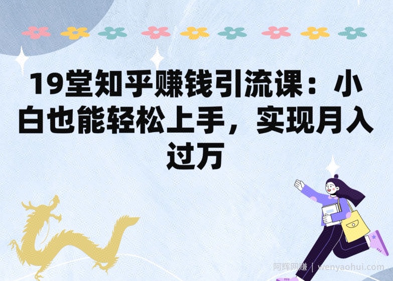 19堂知乎賺米引流课：小白也能轻松上手，实现月入过W