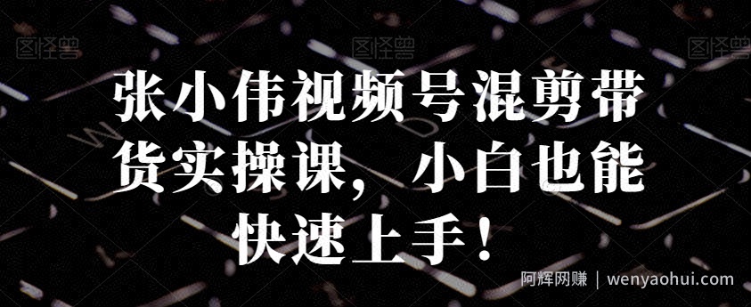 张小伟视频号混剪带货实操课，小白也能快速上手！