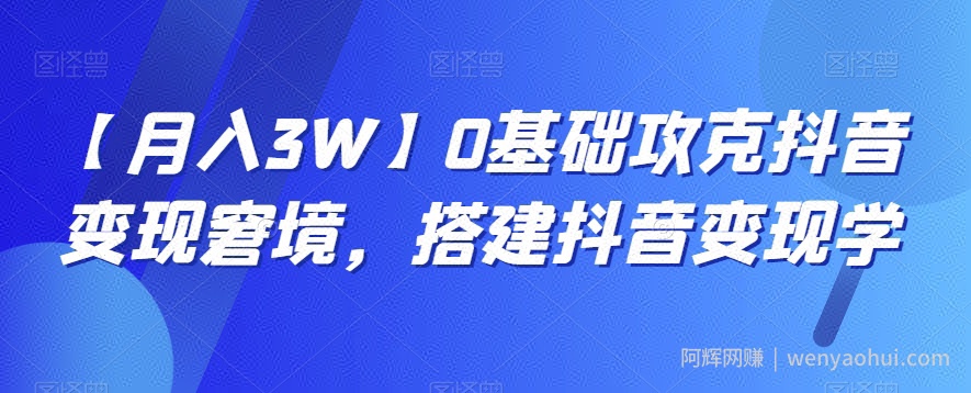 【月入3W】0基础攻克抖音变现窘境，搭建抖音变现学