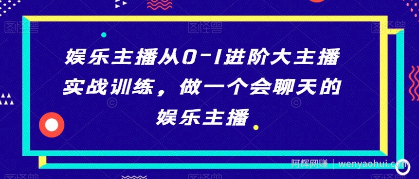 娱乐主播从0-1进阶大主播实战训练，做一个会聊天的娱乐主播
