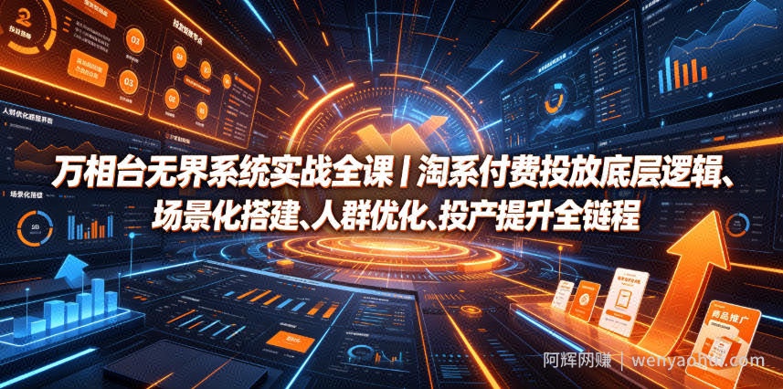 万相台无界系统实战全课｜淘系付费投放底层逻辑、场景化搭建、人群优化、投产提升全链路运营教程
