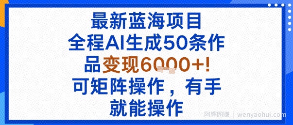最新蓝海项目：全程AI生成50条作品变现6k+，可矩阵操作，有手就能操作