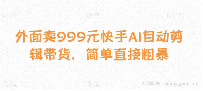 外面卖999元快手AI自动剪辑带货，简单直接粗暴