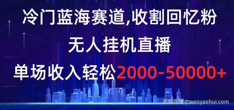 冷门蓝海赛道，收割回忆粉，无人挂JI直播，单场收入轻松2000-5w+【揭秘】