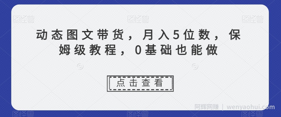 动态图文带货，月入5位数，保姆级教程，0基础也能做【揭秘】