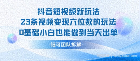 抖音短视频新玩法，23条视频变现六位数，0基础小白也能做到当天出单