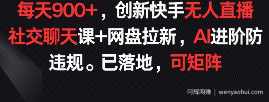 每天900+，创新快手无人直播社交聊天课+网盘拉新，AI进阶防违规 已落地 可矩阵【揭秘】