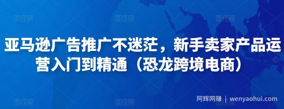 亚马逊广告推广不迷茫，新手卖家产品运营入门到精通（恐龙跨境电商）