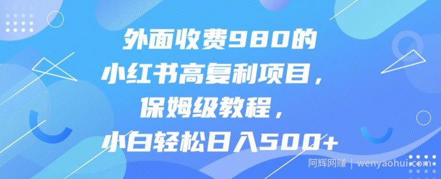 外面收费980的小红书高复利项目，保姆级教程，小白轻松日入500+