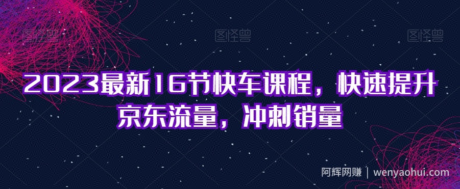 2023最新16节快车课程，快速提升京东流量，冲刺销量
