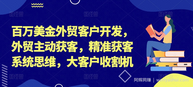 百万美金外贸客户开发，外贸主动获客，精准获客系统思维，大客户收割机